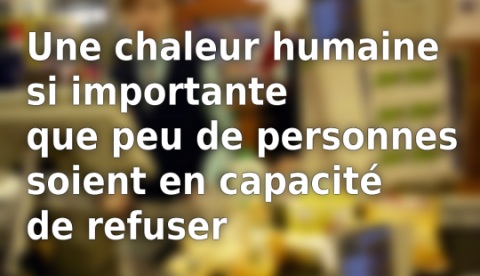 Une chaleur humaine si importante que peu de personnes soient en capacité de refuser