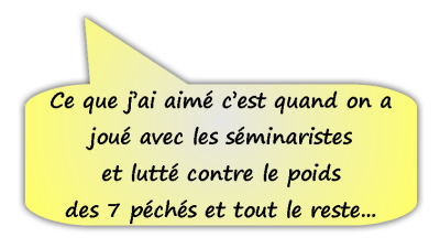 Ce que j'ai aimé c'est quand on a joué avec les séminaristes et lutté contre le poids des 7 péchés et tout le reste...